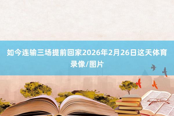如今连输三场提前回家2026年2月26日这天体育录像/图片