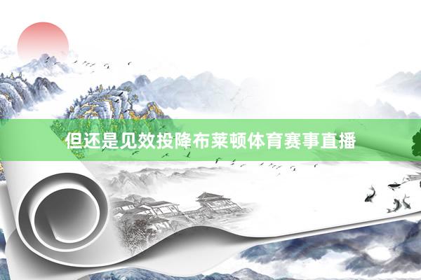 但还是见效投降布莱顿体育赛事直播