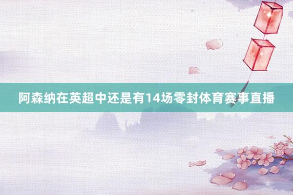 阿森纳在英超中还是有14场零封体育赛事直播