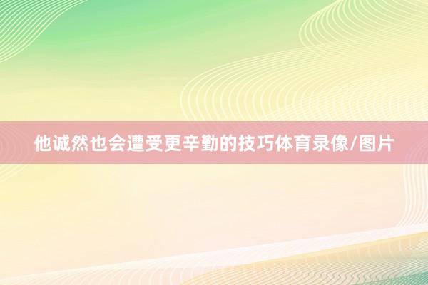他诚然也会遭受更辛勤的技巧体育录像/图片