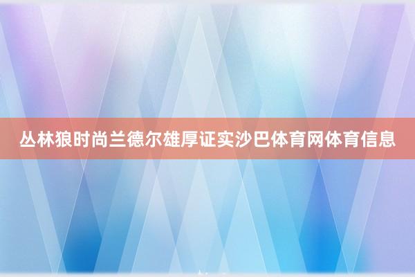 丛林狼时尚兰德尔雄厚证实沙巴体育网体育信息