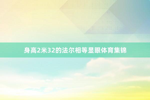身高2米32的法尔相等显眼体育集锦