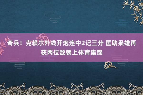 奇兵！克赖尔外线开炮连中2记三分 匡助枭雄再获两位数朝上体育集锦