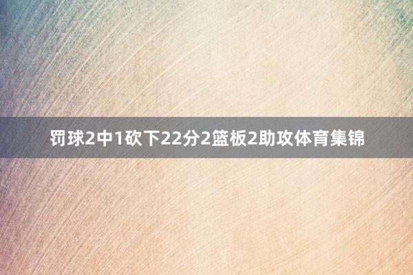 罚球2中1砍下22分2篮板2助攻体育集锦