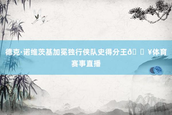 德克·诺维茨基加冕独行侠队史得分王🔥体育赛事直播