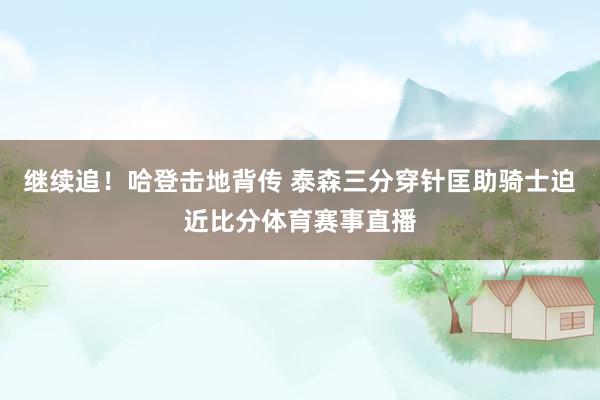 继续追！哈登击地背传 泰森三分穿针匡助骑士迫近比分体育赛事直播