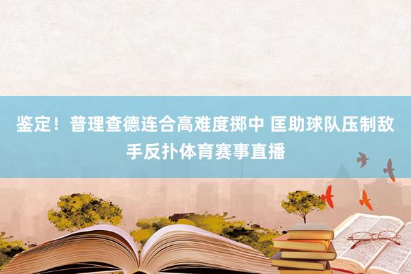 鉴定！普理查德连合高难度掷中 匡助球队压制敌手反扑体育赛事直播