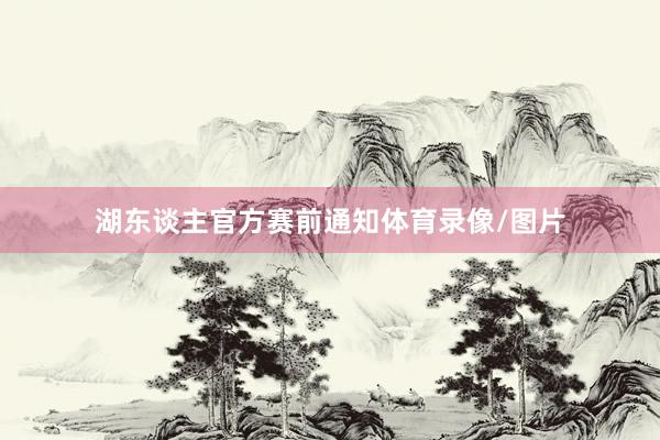 湖东谈主官方赛前通知体育录像/图片