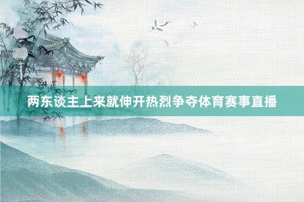 两东谈主上来就伸开热烈争夺体育赛事直播