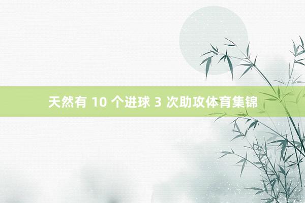 天然有 10 个进球 3 次助攻体育集锦