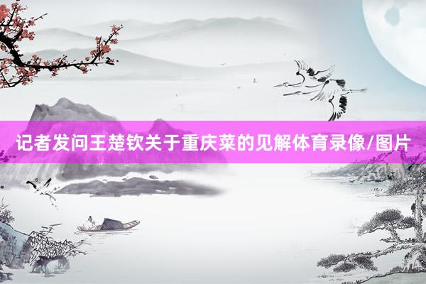 记者发问王楚钦关于重庆菜的见解体育录像/图片