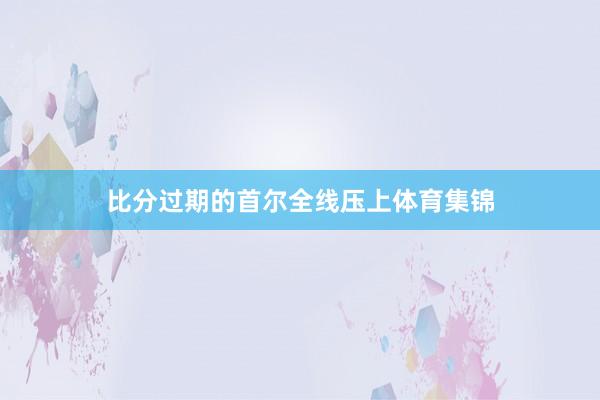 比分过期的首尔全线压上体育集锦