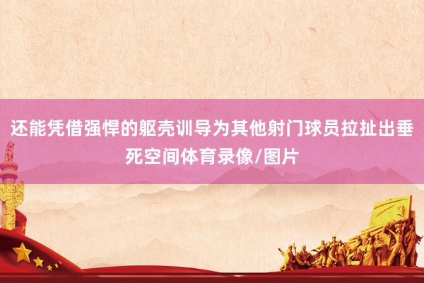还能凭借强悍的躯壳训导为其他射门球员拉扯出垂死空间体育录像/图片