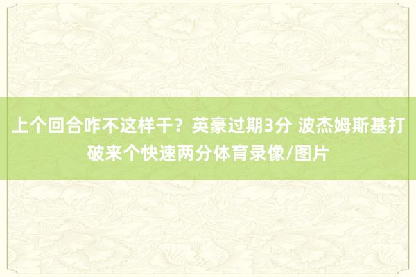 上个回合咋不这样干？英豪过期3分 波杰姆斯基打破来个快速两分体育录像/图片