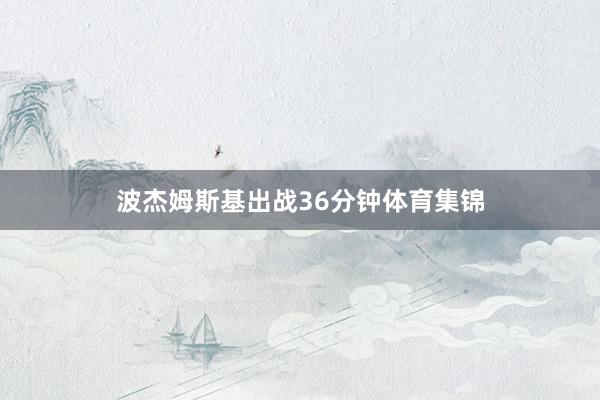 波杰姆斯基出战36分钟体育集锦