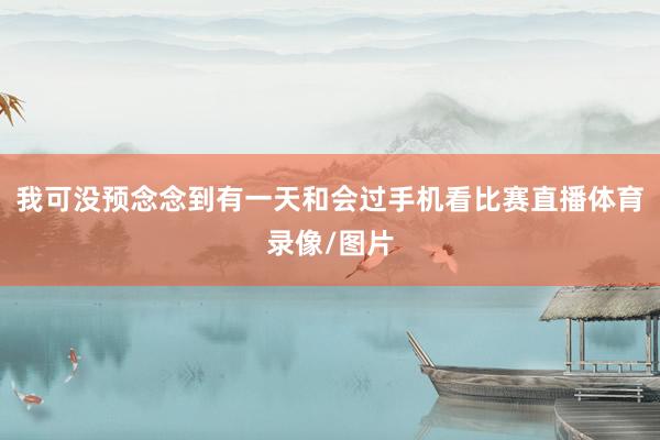 我可没预念念到有一天和会过手机看比赛直播体育录像/图片