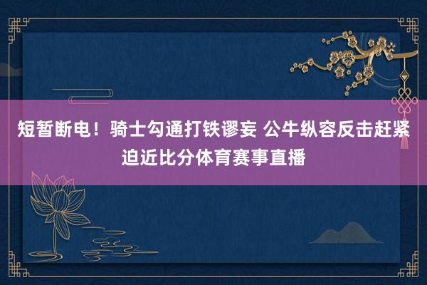 短暂断电！骑士勾通打铁谬妄 公牛纵容反击赶紧迫近比分体育赛事直播