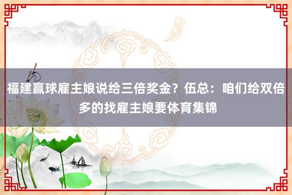 福建赢球雇主娘说给三倍奖金？伍总：咱们给双倍 多的找雇主娘要体育集锦