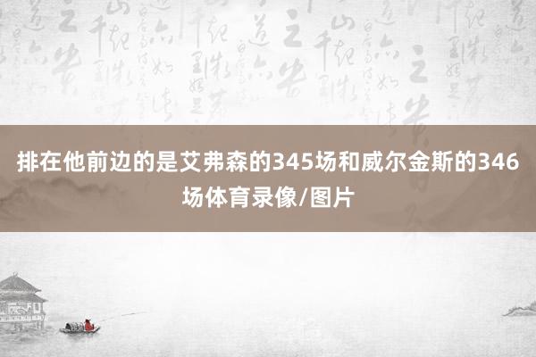 排在他前边的是艾弗森的345场和威尔金斯的346场体育录像/图片