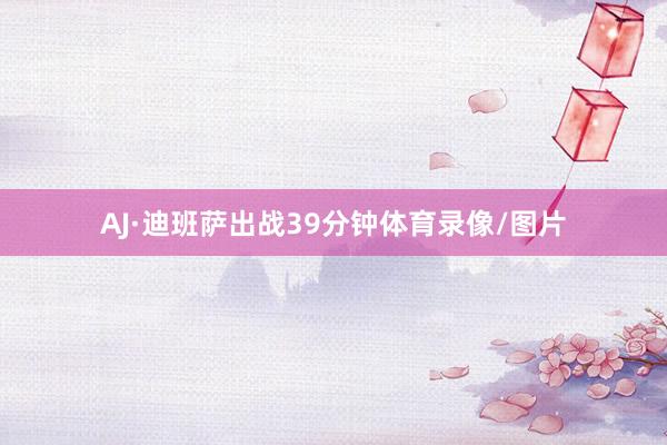 AJ·迪班萨出战39分钟体育录像/图片