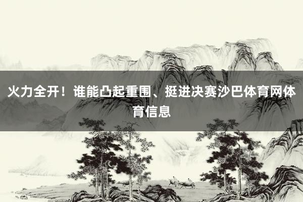 火力全开!谁能凸起重围、挺进决赛沙巴体育网体育信息