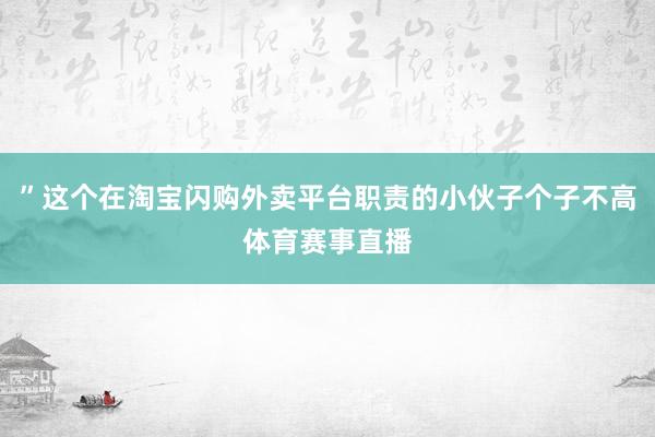 ”这个在淘宝闪购外卖平台职责的小伙子个子不高体育赛事直播