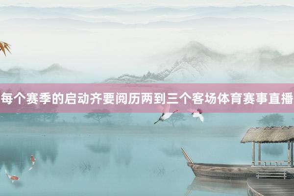 每个赛季的启动齐要阅历两到三个客场体育赛事直播