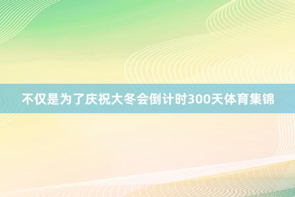 不仅是为了庆祝大冬会倒计时300天体育集锦