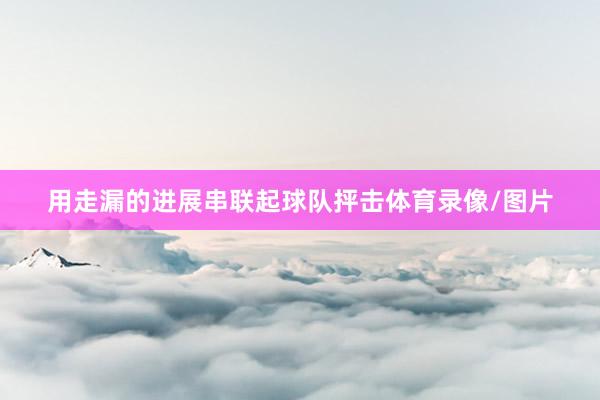 用走漏的进展串联起球队抨击体育录像/图片