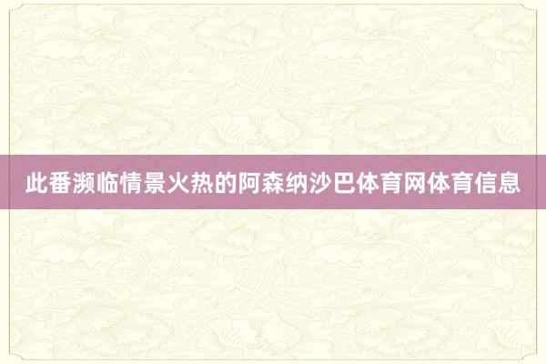 此番濒临情景火热的阿森纳沙巴体育网体育信息