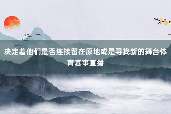 决定着他们是否连接留在原地或是寻找新的舞台体育赛事直播