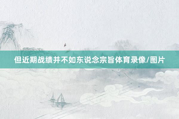 但近期战绩并不如东说念宗旨体育录像/图片