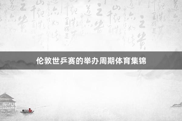 伦敦世乒赛的举办周期体育集锦