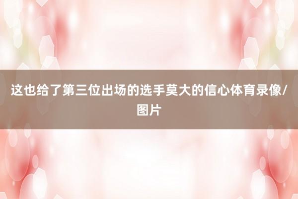这也给了第三位出场的选手莫大的信心体育录像/图片
