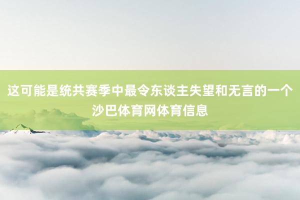 这可能是统共赛季中最令东谈主失望和无言的一个沙巴体育网体育信息