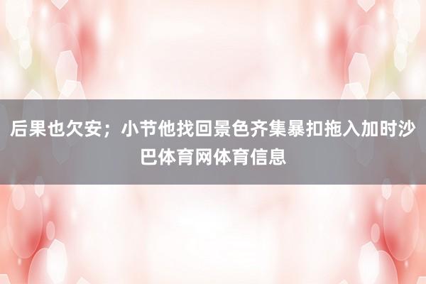 后果也欠安;小节他找回景色齐集暴扣拖入加时沙巴体育网体育信息