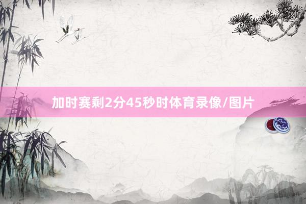 加时赛剩2分45秒时体育录像/图片