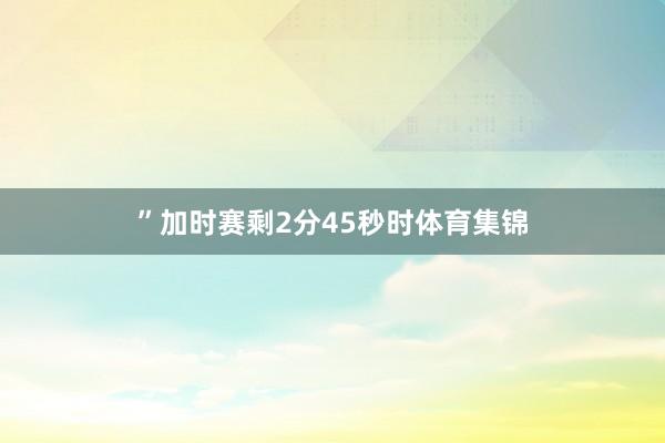 ”加时赛剩2分45秒时体育集锦