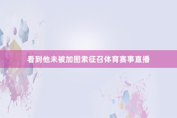 看到他未被加图索征召体育赛事直播