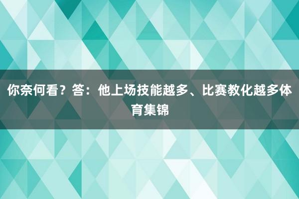 你奈何看？答：他上场技能越多、比赛教化越多体育集锦