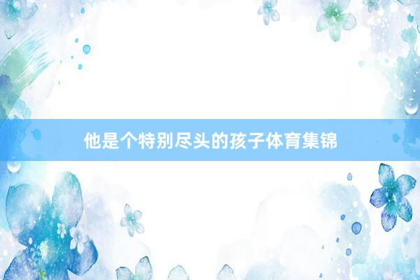 他是个特别尽头的孩子体育集锦