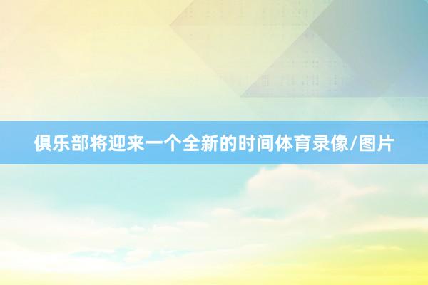 俱乐部将迎来一个全新的时间体育录像/图片