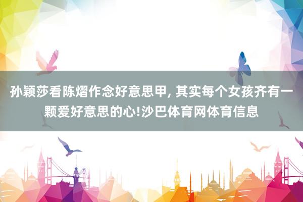 孙颖莎看陈熠作念好意思甲, 其实每个女孩齐有一颗爱好意思的心!沙巴体育网体育信息