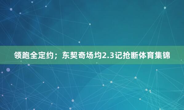 领跑全定约；东契奇场均2.3记抢断体育集锦