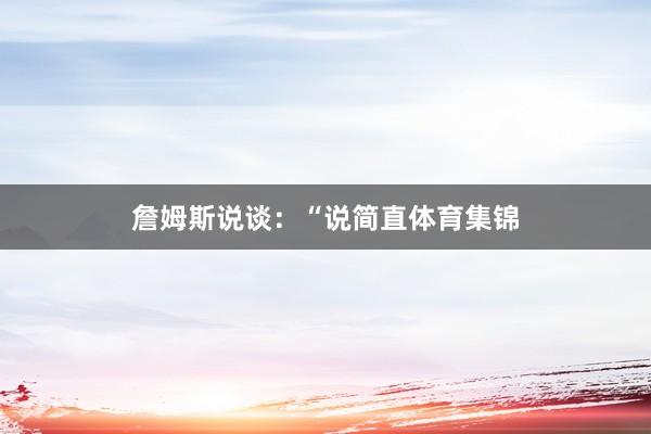 詹姆斯说谈：“说简直体育集锦