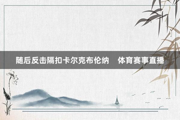 随后反击隔扣卡尔克布伦纳    体育赛事直播