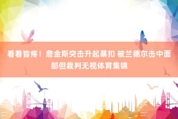 看着皆疼！詹金斯突击升起暴扣 被兰德尔击中面部但裁判无视体育集锦