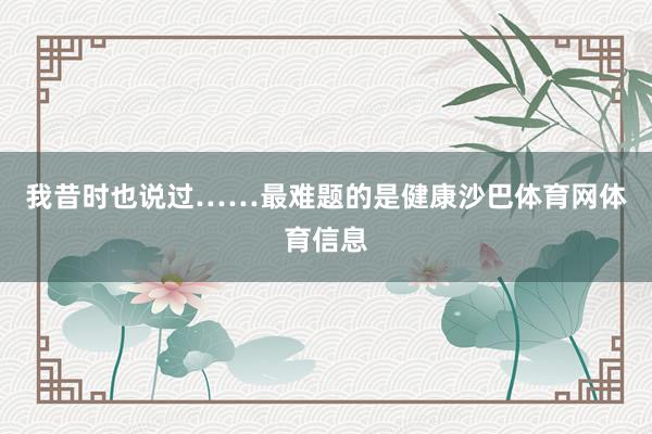 我昔时也说过……最难题的是健康沙巴体育网体育信息