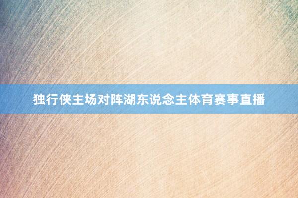 独行侠主场对阵湖东说念主体育赛事直播