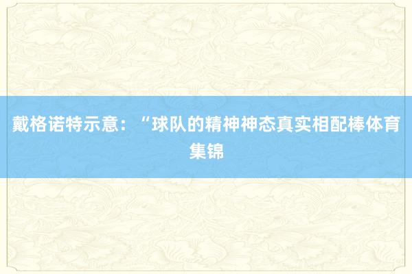 戴格诺特示意：“球队的精神神态真实相配棒体育集锦